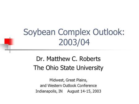 Soybean Complex Outlook: 2003/04 Dr. Matthew C. Roberts The Ohio State University Midwest, Great Plains, and Western Outlook Conference Indianapolis, IN.