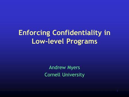 1 Enforcing Confidentiality in Low-level Programs Andrew Myers Cornell University.