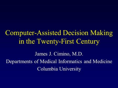 Computer-Assisted Decision Making in the Twenty-First Century James J. Cimino, M.D. Departments of Medical Informatics and Medicine Columbia University.