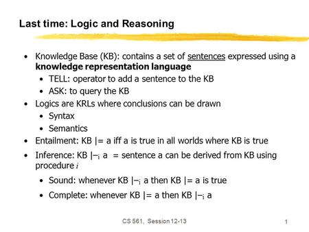 CS 561, Session 12-13 1 Last time: Logic and Reasoning Knowledge Base (KB): contains a set of sentences expressed using a knowledge representation language.