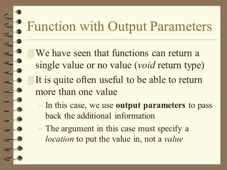 Function with Output Parameters 4 We have seen that functions can return a single value or no value (void return type) 4 It is quite often useful to be.