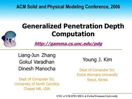 UNC at CHAPEL HILL & Ewha Womans University Generalized Penetration Depth Computation Liang-Jun Zhang Gokul Varadhan Dinesh Manocha Dept of Computer Sci.