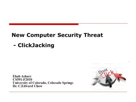 New Computer Security Threat - ClickJacking Ehab Ashary CS591-F2010 University of Colorado, Colorado Springs Dr. C.Edward Chow.