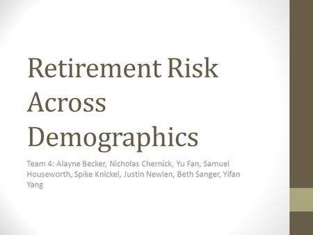 Retirement Risk Across Demographics Team 4: Alayne Becker, Nicholas Chernick, Yu Fan, Samuel Houseworth, Spike Knickel, Justin Newlen, Beth Sanger, Yifan.
