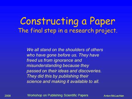 2008Anton McLachlan Workshop on Publishing Scientific Papers Constructing a Paper The final step in a research project. We all stand on the shoulders of.