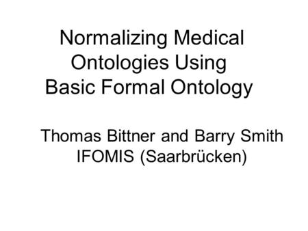 Thomas Bittner and Barry Smith IFOMIS (Saarbrücken) Normalizing Medical Ontologies Using Basic Formal Ontology.