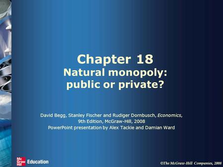 © The McGraw-Hill Companies, 2008 Chapter 18 Natural monopoly: public or private? David Begg, Stanley Fischer and Rudiger Dornbusch, Economics, 9th Edition,