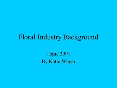 Floral Industry Background Topic 2091 By Katie Wagar.
