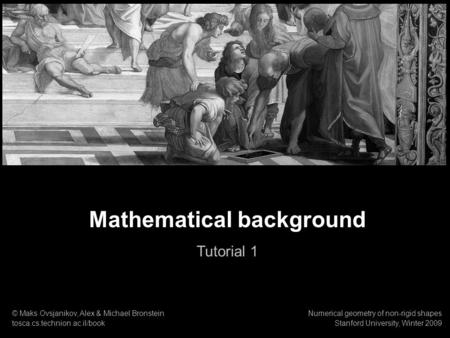 1 Numerical geometry of non-rigid shapes Mathematical background Mathematical background Tutorial 1 © Maks Ovsjanikov, Alex & Michael Bronstein tosca.cs.technion.ac.il/book.