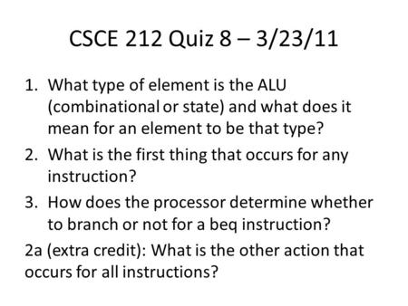 CSCE 212 Quiz 8 – 3/23/11 1.What type of element is the ALU (combinational or state) and what does it mean for an element to be that type? 2.What is the.