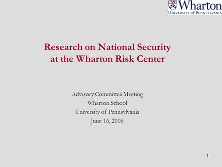 1 Research on National Security at the Wharton Risk Center Advisory Committee Meeting Wharton School University of Pennsylvania June 16, 2006.