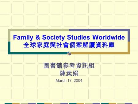 Family & Society Studies Worldwide 全球家庭與社會個案解讀資料庫 圖書館參考資訊組 陳素娟 March 17, 2004.