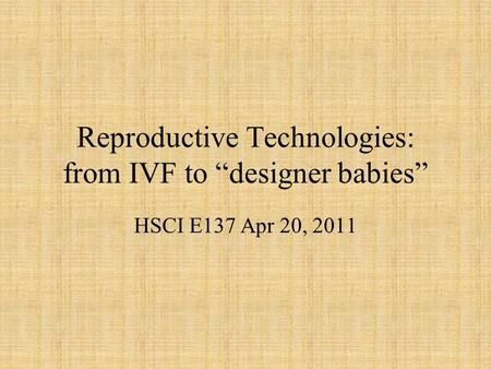 Reproductive Technologies: from IVF to “designer babies” HSCI E137 Apr 20, 2011.