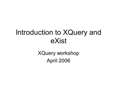 Introduction to XQuery and eXist XQuery workshop April 2006.