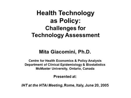 Health Technology as Policy: Challenges for Technology Assessment Mita Giacomini, Ph.D. Centre for Health Economics & Policy Analysis Department of Clinical.