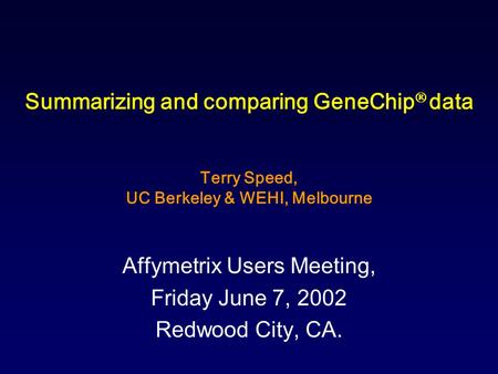 Summarizing and comparing GeneChip  data Terry Speed, UC Berkeley & WEHI, Melbourne Affymetrix Users Meeting, Friday June 7, 2002 Redwood City, CA.