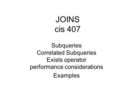 JOINS cis 407 Subqueries Correlated Subqueries Exists operator performance considerations Examples.