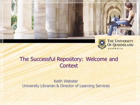 The Successful Repository: Welcome and Context Keith Webster University Librarian & Director of Learning Services.