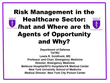 Risk Management in the Healthcare Sector: What and Where are the Agents of Opportunity and Why? Department of Defense TATRC Lewis R. Goldfrank, MD Professor.