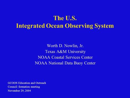 The U.S. Integrated Ocean Observing System Worth D. Nowlin, Jr. Texas A&M University NOAA Coastal Services Center NOAA National Data Buoy Center GCOOS.