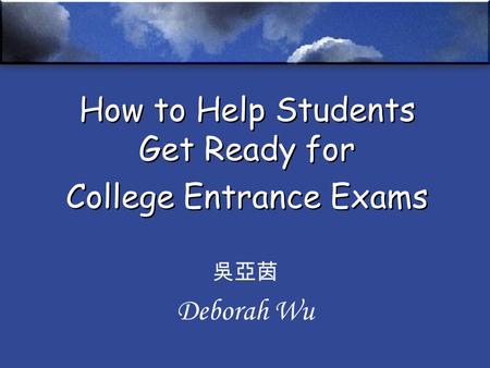 How to Help Students Get Ready for College Entrance Exams 吳亞茵 Deborah Wu.