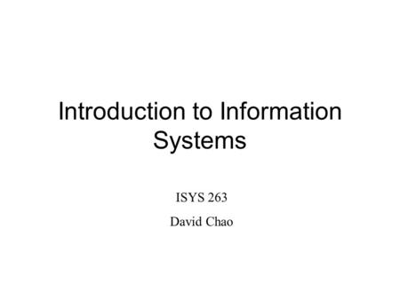 Introduction to Information Systems ISYS 263 David Chao.