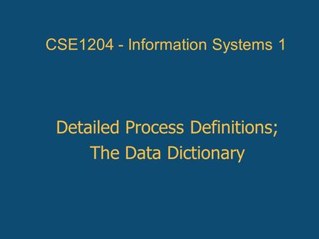 CSE1204 - Information Systems 1 Detailed Process Definitions; The Data Dictionary.