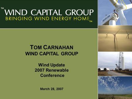 Page 1 T OM C ARNAHAN WIND CAPITAL GROUP Wind Update 2007 Renewable Conference March 28, 2007.