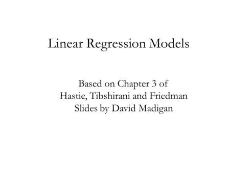 Linear Regression Models Based on Chapter 3 of Hastie, Tibshirani and Friedman Slides by David Madigan.
