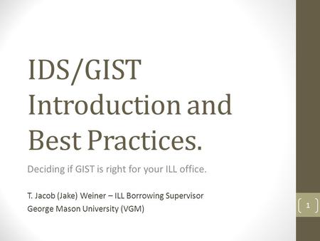 IDS/GIST Introduction and Best Practices. Deciding if GIST is right for your ILL office. T. Jacob (Jake) Weiner – ILL Borrowing Supervisor George Mason.