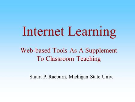 Internet Learning Web-based Tools As A Supplement To Classroom Teaching Stuart P. Raeburn, Michigan State Univ.