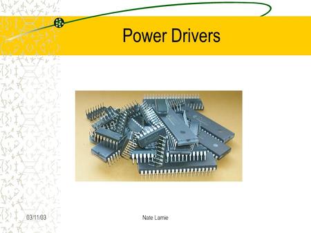 03/11/03Nate Lamie Power Drivers. 03/11/03Nate Lamie Background Used to provide interface between low-level logic and power loads.