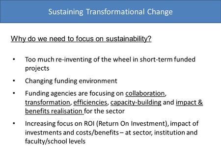 Sustaining Transformational Change Too much re-inventing of the wheel in short-term funded projects Changing funding environment Funding agencies are focusing.