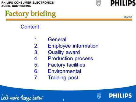 PHILIPS CONSUMER ELECTRONICS AUDIO, SOUTH CHINA Feb 2001 1 Factory briefing Content 1.General 2.Employee information 3.Quality award 4.Production process.
