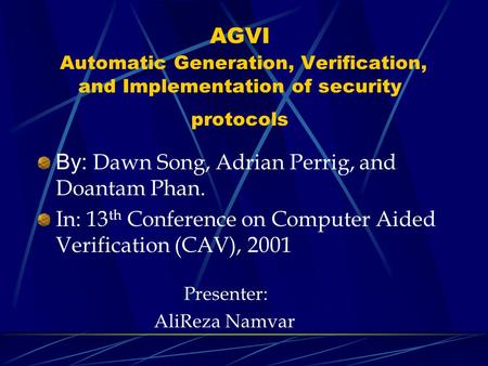 AGVI Automatic Generation, Verification, and Implementation of security protocols By: Dawn Song, Adrian Perrig, and Doantam Phan. In: 13 th Conference.