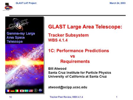GLAST LAT ProjectMarch 24, 2003 1C Tracker Peer Review, WBS 4.1.4 1 GLAST Large Area Telescope: Tracker Subsystem WBS 4.1.4 1C: Performance Predictions.
