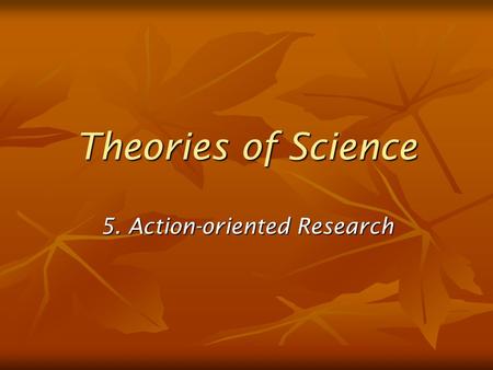 Theories of Science 5. Action-oriented Research. Action oriented research Also known as advocacy, or partisan research advocacy, or partisan research.