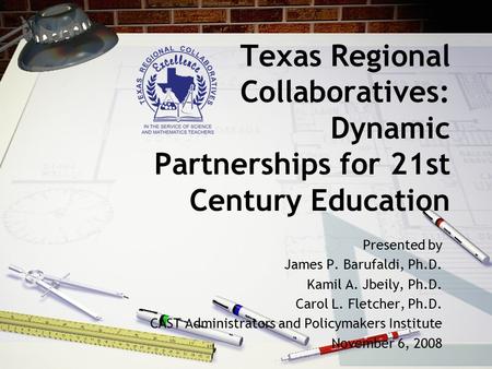 Texas Regional Collaboratives: Dynamic Partnerships for 21st Century Education Presented by James P. Barufaldi, Ph.D. Kamil A. Jbeily, Ph.D. Carol L. Fletcher,