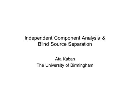 Independent Component Analysis & Blind Source Separation Ata Kaban The University of Birmingham.