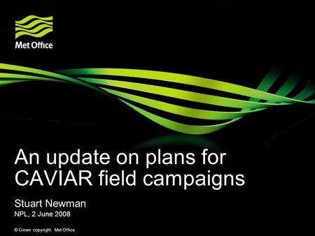 © Crown copyright Met Office An update on plans for CAVIAR field campaigns Stuart Newman NPL, 2 June 2008.