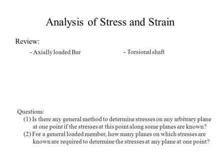 Analysis of Stress and Strain Review: - Axially loaded Bar - Torsional shaft Questions: (1) Is there any general method to determine stresses on any arbitrary.