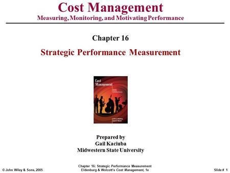© John Wiley & Sons, 2005 Chapter 16: Strategic Performance Measurement Eldenburg & Wolcott’s Cost Management, 1eSlide # 1 Cost Management Measuring, Monitoring,