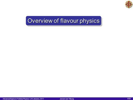 Advanced topics in Particle Physics: LHC physics, 2011 Jeroen van Tilburg 1/55 Overview of flavour physics.