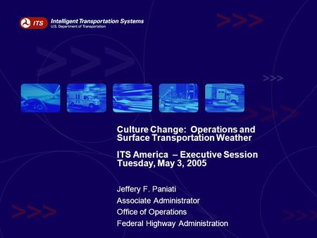 Culture Change: Operations and Surface Transportation Weather ITS America – Executive Session Tuesday, May 3, 2005 Jeffery F. Paniati Associate Administrator.