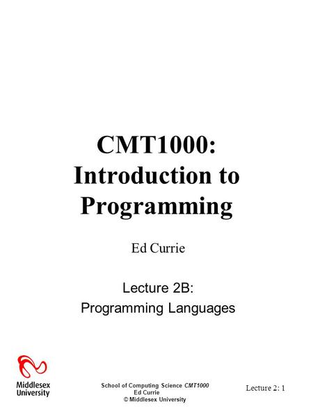 School of Computing Science CMT1000 Ed Currie © Middlesex University Lecture 2: 1 CMT1000: Introduction to Programming Ed Currie Lecture 2B: Programming.