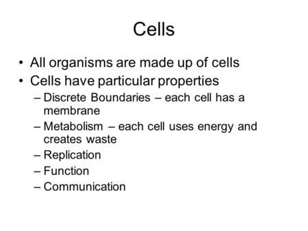Cells All organisms are made up of cells Cells have particular properties –Discrete Boundaries – each cell has a membrane –Metabolism – each cell uses.