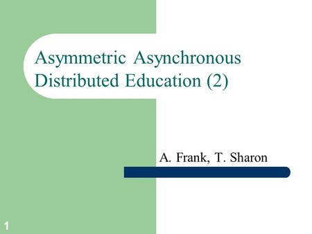 1 Asymmetric Asynchronous Distributed Education (2) A. Frank, T. Sharon.