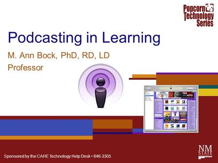 Sponsored by the CAHE Technology Help Desk 646-3305 Podcasting in Learning M. Ann Bock, PhD, RD, LD Professor.
