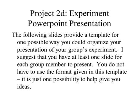 Project 2d: Experiment Powerpoint Presentation The following slides provide a template for one possible way you could organize your presentation of your.