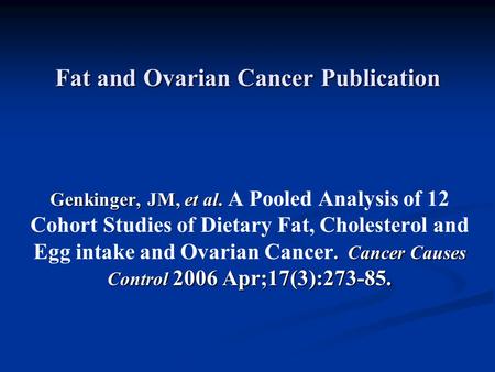 Fat and Ovarian Cancer Publication Genkinger, JM, et al.. Cancer Causes Control 2006 Apr;17(3):273-85. Genkinger, JM, et al. A Pooled Analysis of 12 Cohort.